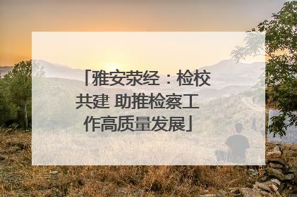 雅安荥经：检校共建 助推检察工作高质量发展