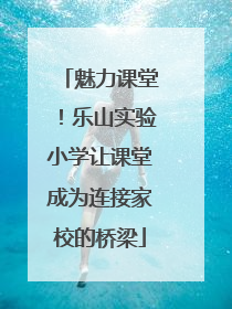 魅力课堂！乐山实验小学让课堂成为连接家校的桥梁