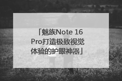 魅族Note 16 Pro打造极致视觉体验的护眼神器