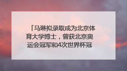 马琳拟录取成为北京体育大学博士，曾获北京奥运会冠军和4次世界杯冠军，张继科：他是神