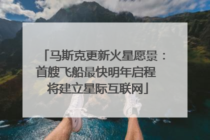 马斯克更新火星愿景：首艘飞船最快明年启程 将建立星际互联网