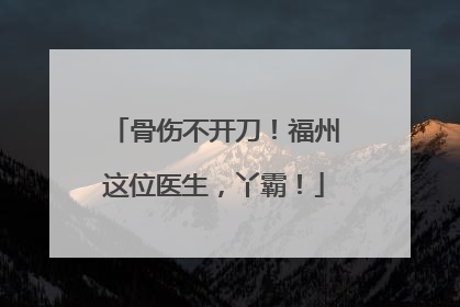 骨伤不开刀！福州这位医生，丫霸！