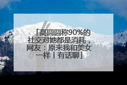 高圆圆称90%的社交对她都是消耗，网友：原来我和美女一样丨有话聊
