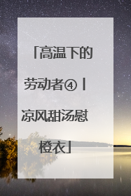 高温下的劳动者④丨凉风甜汤慰橙衣