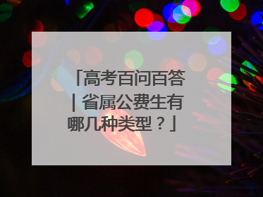 高考百问百答｜省属公费生有哪几种类型？