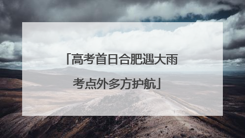 高考首日合肥遇大雨 考点外多方护航