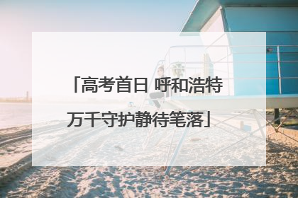高考首日 呼和浩特万千守护静待笔落