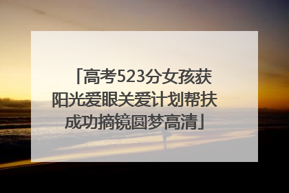 高考523分女孩获阳光爱眼关爱计划帮扶成功摘镜圆梦高清