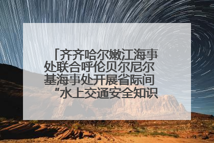 齐齐哈尔嫩江海事处联合呼伦贝尔尼尔基海事处开展省际间“水上交通安全知识进校园”活动