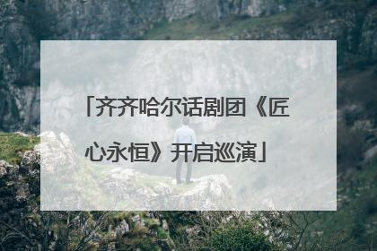 齐齐哈尔话剧团《匠心永恒》开启巡演