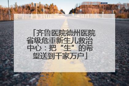 齐鲁医院德州医院省级危重新生儿救治中心：把“生”的希望送到千家万户