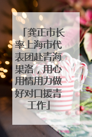 龚正市长率上海市代表团赴青海果洛，用心用情用力做好对口援青工作