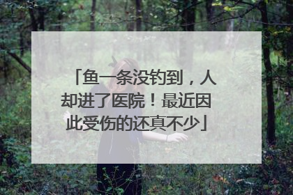 鱼一条没钓到，人却进了医院！最近因此受伤的还真不少
