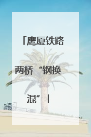 鹰厦铁路两桥“钢换混”