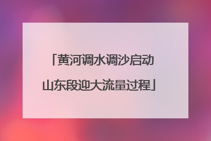黄河调水调沙启动 山东段迎大流量过程
