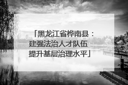黑龙江省桦南县：建强法治人才队伍 提升基层治理水平