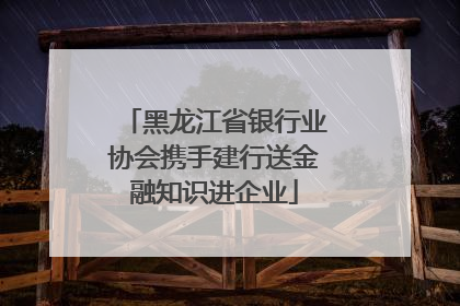 黑龙江省银行业协会携手建行送金融知识进企业