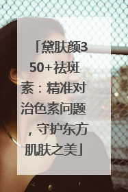 黛肤颜350+祛斑素：精准对治色素问题，守护东方肌肤之美