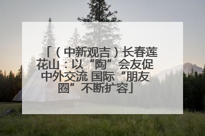 （中新观吉）长春莲花山：以“陶”会友促中外交流 国际“朋友圈”不断扩容