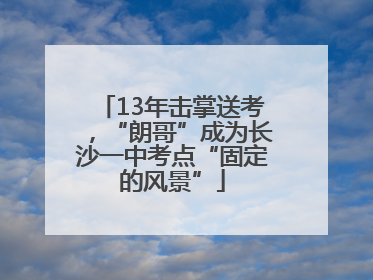 13年击掌送考，“朗哥”成为长沙一中考点“固定的风景”