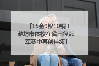 15金9银10铜！潍坊市体校在省田径冠军赛中再创佳绩