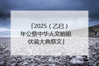 2025（乙巳）年公祭中华人文始祖伏羲大典祭文