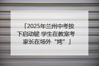 2025年兰州中考按下启动键 学生在教室考 家长在场外“烤”