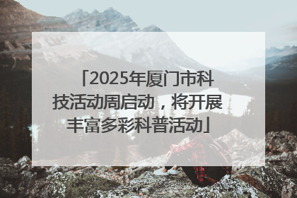 2025年厦门市科技活动周启动，将开展丰富多彩科普活动