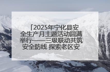 2025年宁化县安全生产月主题活动圆满举行——三级联动共筑安全防线 探索老区安全发展新路径