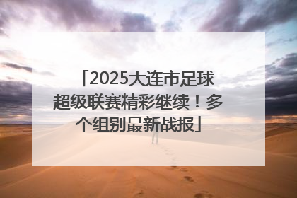 2025大连市足球超级联赛精彩继续！多个组别最新战报