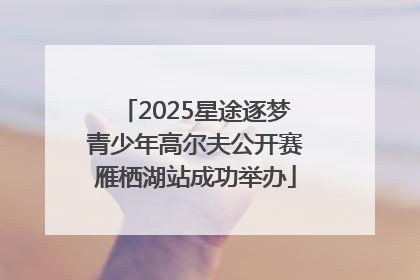 2025星途逐梦青少年高尔夫公开赛雁栖湖站成功举办