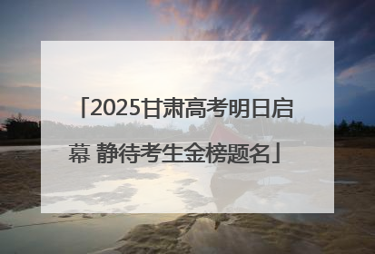 2025甘肃高考明日启幕 静待考生金榜题名