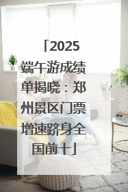 2025端午游成绩单揭晓：郑州景区门票增速跻身全国前十