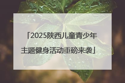 2025陕西儿童青少年主题健身活动重磅来袭