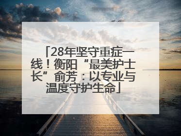 28年坚守重症一线！衡阳“最美护士长”俞芳：以专业与温度守护生命