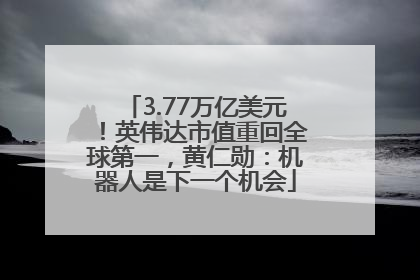 3.77万亿美元！英伟达市值重回全球第一，黄仁勋：机器人是下一个机会