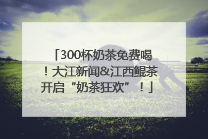 300杯奶茶免费喝！大江新闻&江西鲲茶开启“奶茶狂欢”！