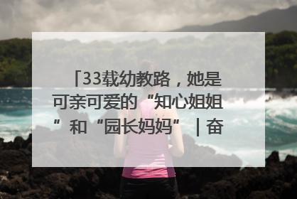 33载幼教路，她是可亲可爱的“知心姐姐”和“园长妈妈”｜奋勇争先实干家