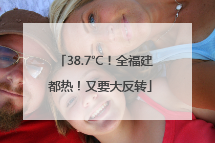 38.7℃！全福建都热！又要大反转