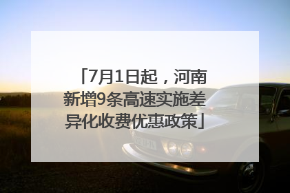7月1日起，河南新增9条高速实施差异化收费优惠政策