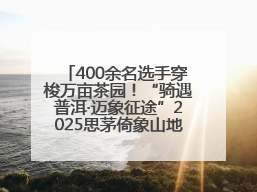 400余名选手穿梭万亩茶园！“骑遇普洱·迈象征途”2025思茅倚象山地自行车赛圆满举行