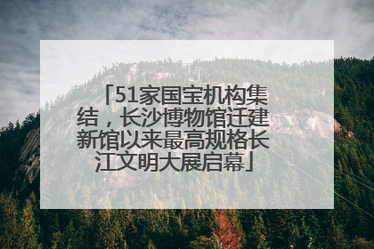 51家国宝机构集结，长沙博物馆迁建新馆以来最高规格长江文明大展启幕