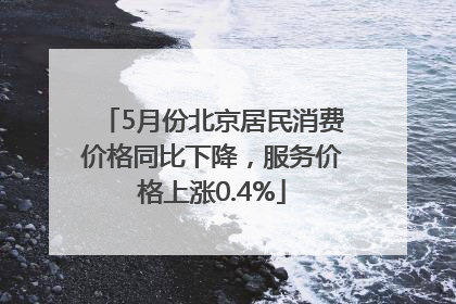 5月份北京居民消费价格同比下降，服务价格上涨0.4%