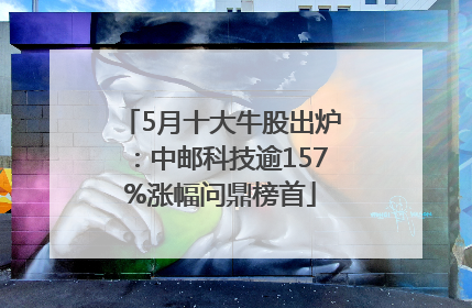 5月十大牛股出炉：中邮科技逾157%涨幅问鼎榜首