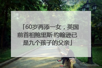 60岁再添一女，英国前首相鲍里斯·约翰逊已是九个孩子的父亲