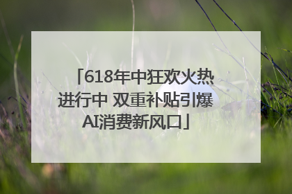 618年中狂欢火热进行中 双重补贴引爆AI消费新风口