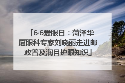 6·6爱眼日：菏泽华厦眼科专家刘晓丽走进邮政普及润目护眼知识