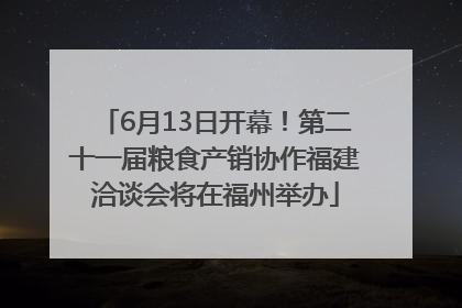 6月13日开幕！第二十一届粮食产销协作福建洽谈会将在福州举办