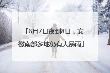 6月7日夜到8日，安徽南部多地仍有大暴雨