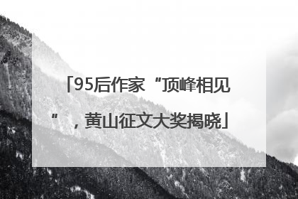 95后作家“顶峰相见”，黄山征文大奖揭晓